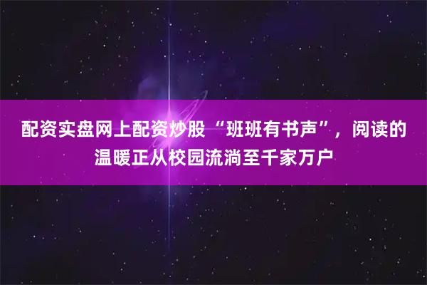 配资实盘网上配资炒股 “班班有书声”，阅读的温暖正从校园流淌至千家万户