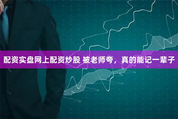 配资实盘网上配资炒股 被老师夸，真的能记一辈子