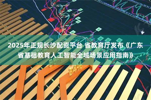 2025年正规长沙配资平台 省教育厅发布《广东省基础教育人工智能全域场景应用指南》