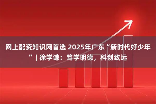 网上配资知识网首选 2025年广东“新时代好少年” | 徐学谦：笃学明德，科创致远