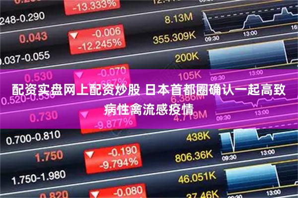 配资实盘网上配资炒股 日本首都圈确认一起高致病性禽流感疫情