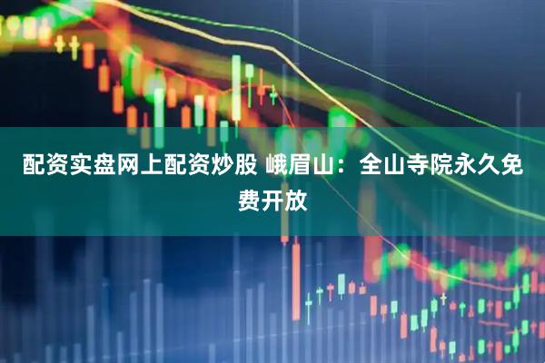 配资实盘网上配资炒股 峨眉山：全山寺院永久免费开放