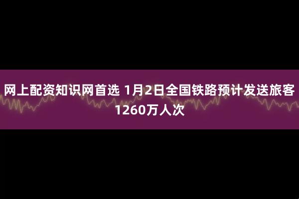 网上配资知识网首选 1月2日全国铁路预计发送旅客1260万人次
