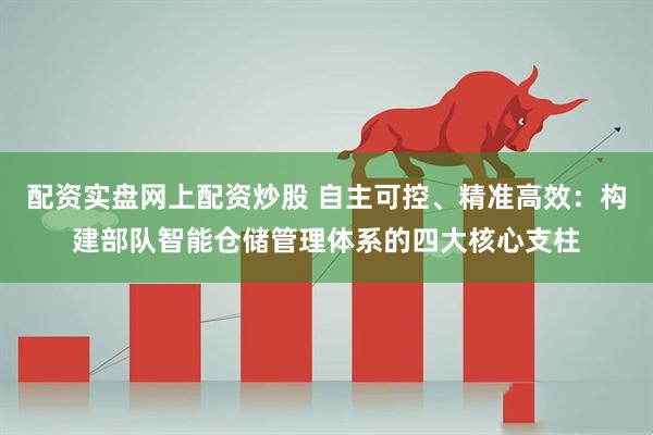 配资实盘网上配资炒股 自主可控、精准高效：构建部队智能仓储管理体系的四大核心支柱