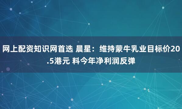网上配资知识网首选 晨星：维持蒙牛乳业目标价20.5港元 料今年净利润反弹