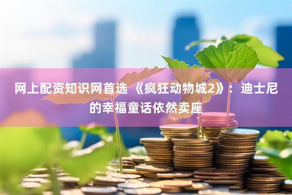 网上配资知识网首选 《疯狂动物城2》：迪士尼的幸福童话依然卖座