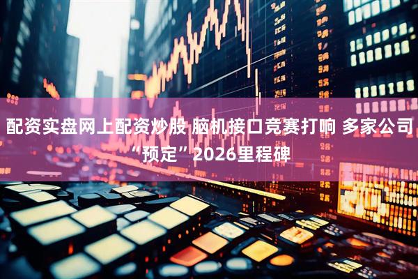 配资实盘网上配资炒股 脑机接口竞赛打响 多家公司“预定”2026里程碑