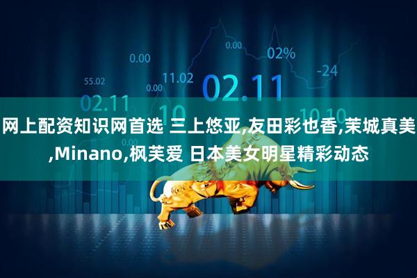 网上配资知识网首选 三上悠亚,友田彩也香,茉城真美,Minano,枫芙爱 日本美女明星精彩动态