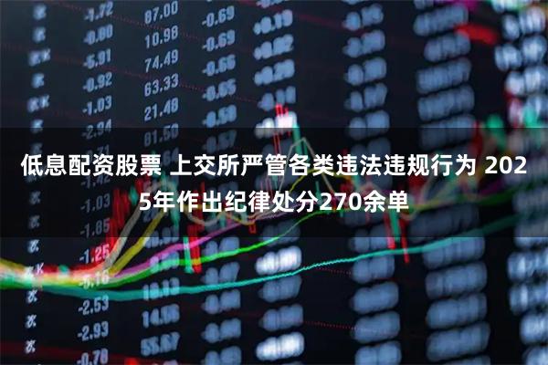 低息配资股票 上交所严管各类违法违规行为 2025年作出纪律处分270余单