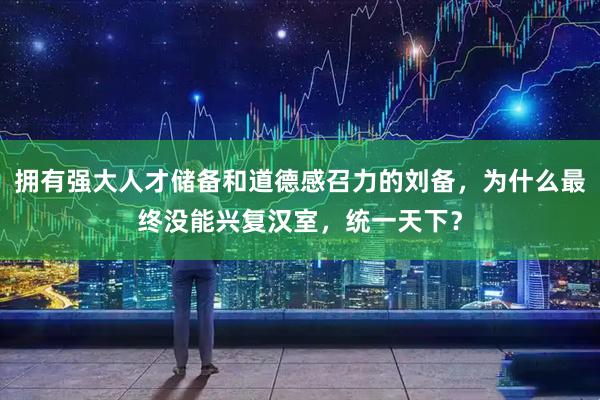 拥有强大人才储备和道德感召力的刘备，为什么最终没能兴复汉室，统一天下？