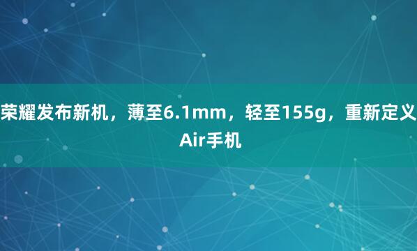 荣耀发布新机，薄至6.1mm，轻至155g，重新定义 Air手机