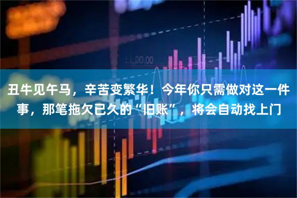 丑牛见午马，辛苦变繁华！今年你只需做对这一件事，那笔拖欠已久的“旧账”，将会自动找上门