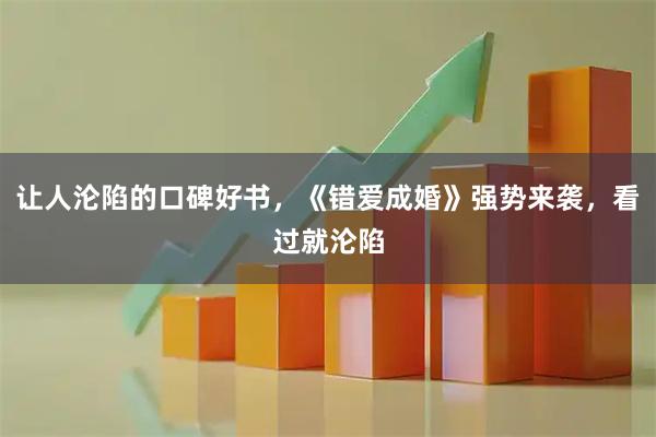 让人沦陷的口碑好书,《错爱成婚》强势来袭,看过就沦陷