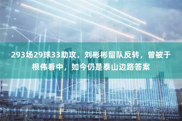 293场29球33助攻，刘彬彬留队反转，曾被于根伟看中，如今仍是泰山边路答案