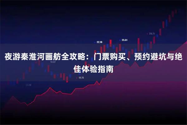 夜游秦淮河画舫全攻略：门票购买、预约避坑与绝佳体验指南