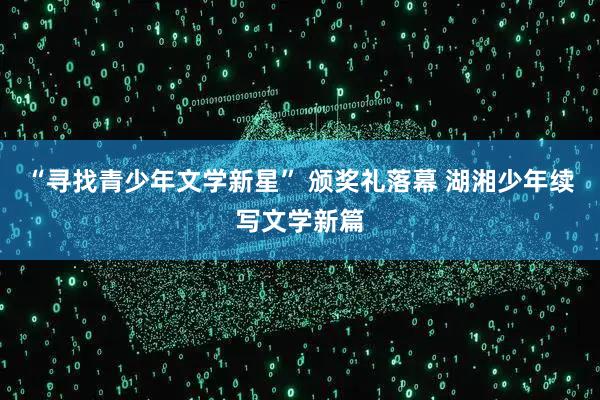 “寻找青少年文学新星” 颁奖礼落幕 湖湘少年续写文学新篇
