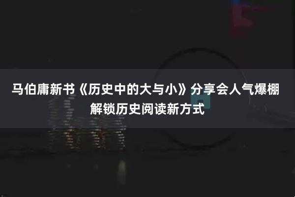 马伯庸新书《历史中的大与小》分享会人气爆棚 解锁历史阅读新方式