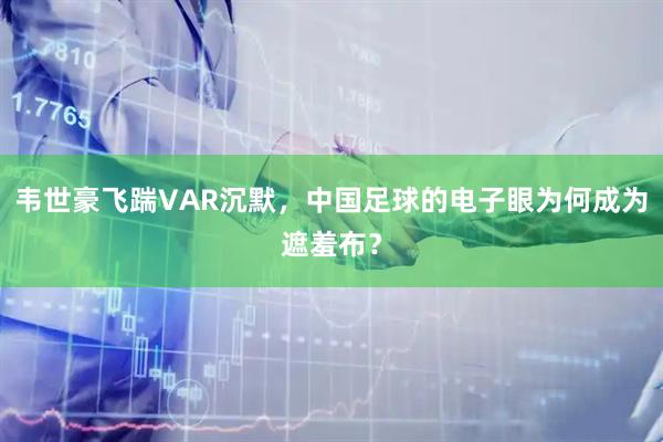 韦世豪飞踹VAR沉默，中国足球的电子眼为何成为遮羞布？