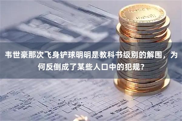 韦世豪那次飞身铲球明明是教科书级别的解围，为何反倒成了某些人口中的犯规？