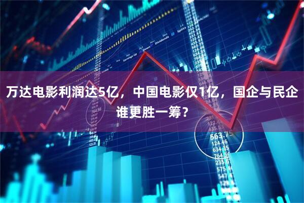 万达电影利润达5亿，中国电影仅1亿，国企与民企谁更胜一筹？