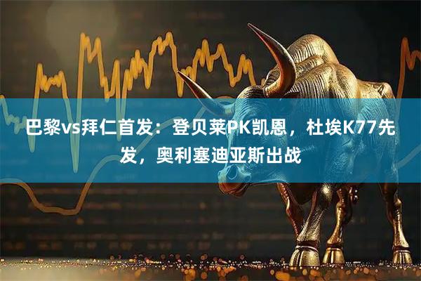 巴黎vs拜仁首发：登贝莱PK凯恩，杜埃K77先发，奥利塞迪亚斯出战
