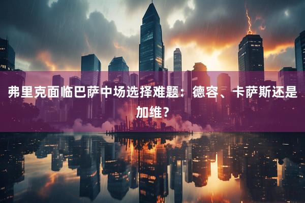 弗里克面临巴萨中场选择难题：德容、卡萨斯还是加维？