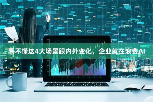 看不懂这4大场景跟内外变化，企业就在浪费AI