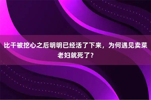 比干被挖心之后明明已经活了下来，为何遇见卖菜老妇就死了？