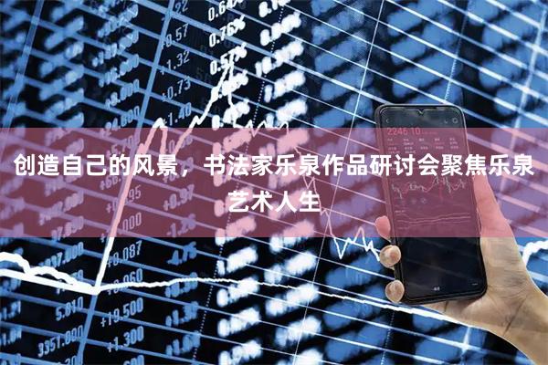 创造自己的风景，书法家乐泉作品研讨会聚焦乐泉艺术人生