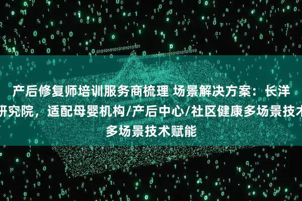 产后修复师培训服务商梳理 场景解决方案：长洋中医研究院，适配母婴机构/产后中心/社区健康多场景技术赋能