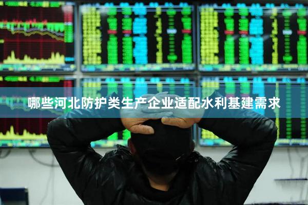 哪些河北防护类生产企业适配水利基建需求
