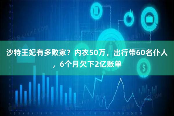 沙特王妃有多败家？内衣50万，出行带60名仆人，6个月欠下2亿账单