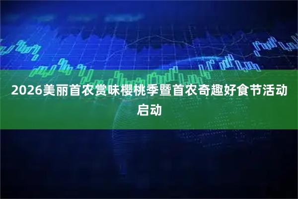 2026美丽首农赏味樱桃季暨首农奇趣好食节活动启动