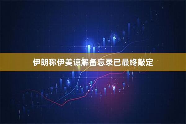 伊朗称伊美谅解备忘录已最终敲定