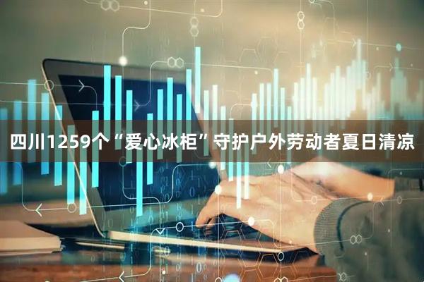 四川1259个“爱心冰柜”守护户外劳动者夏日清凉