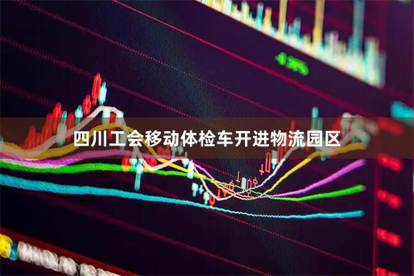 四川工会移动体检车开进物流园区