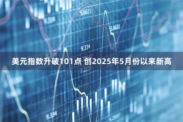 美元指数升破101点 创2025年5月份以来新高