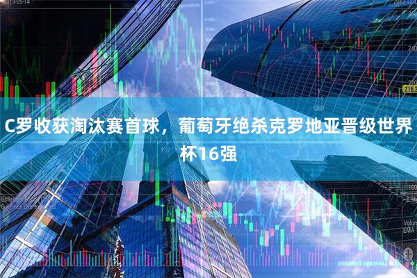 C罗收获淘汰赛首球，葡萄牙绝杀克罗地亚晋级世界杯16强