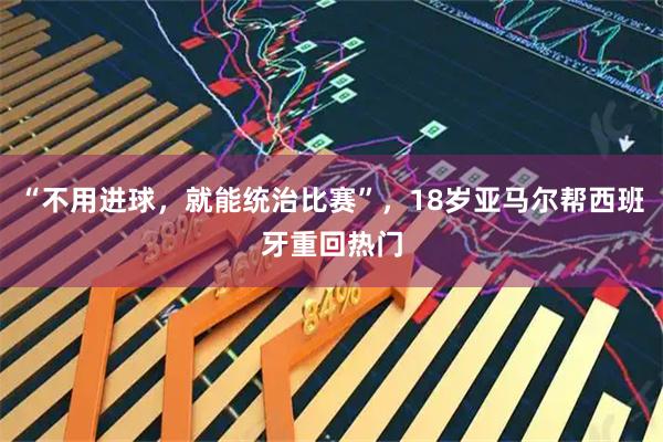 “不用进球，就能统治比赛”，18岁亚马尔帮西班牙重回热门