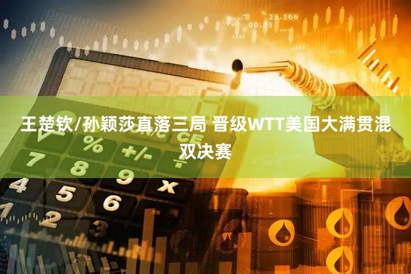 王楚钦/孙颖莎直落三局 晋级WTT美国大满贯混双决赛